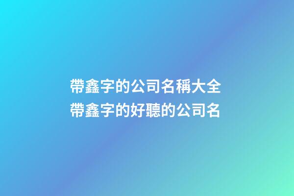帶鑫字的公司名稱大全 帶鑫字的好聽的公司名-第1張-公司起名-玄機(jī)派